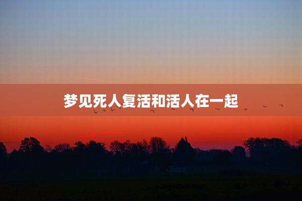 梦见死人复活和活人在一起