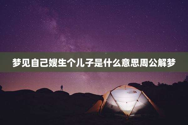 梦见自己嫂生个儿子是什么意思周公解梦