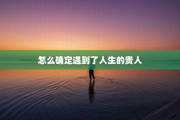 怎么确定遇到了人生的贵人