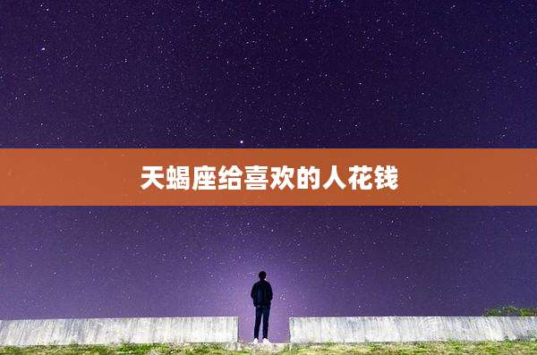 天蝎座给喜欢的人花钱