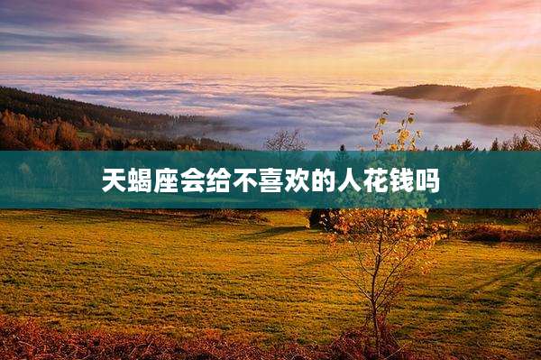 天蝎座会给不喜欢的人花钱吗