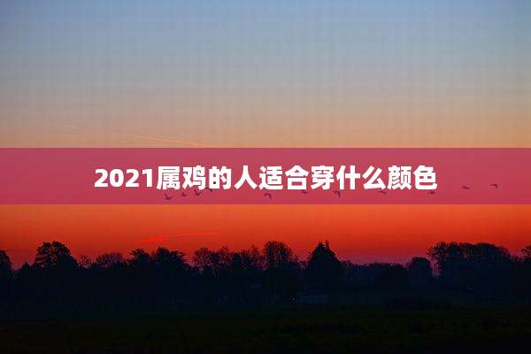 2021属鸡的人适合穿什么颜色