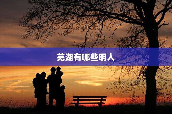 芜湖有哪些明人