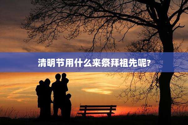 清明节用什么来祭拜祖先呢?