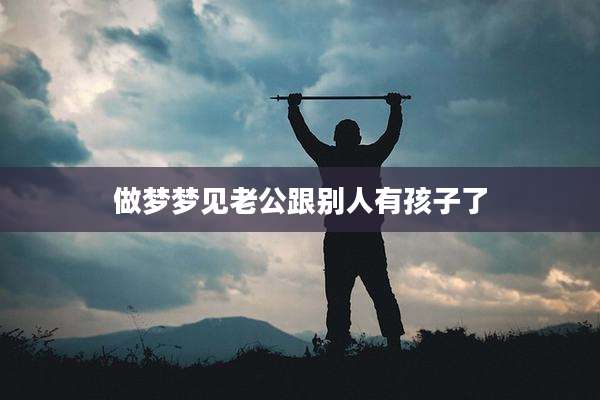 做梦梦见老公跟别人有孩子了