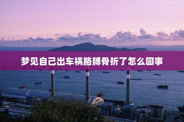 梦见自己出车祸胳膊骨折了怎么回事