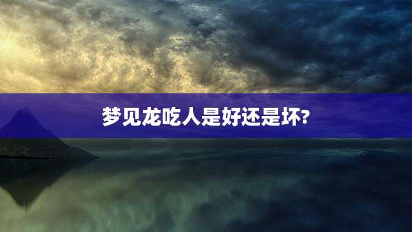 梦见龙吃人是好还是坏?