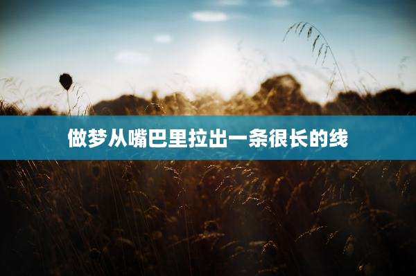 做梦从嘴巴里拉出一条很长的线