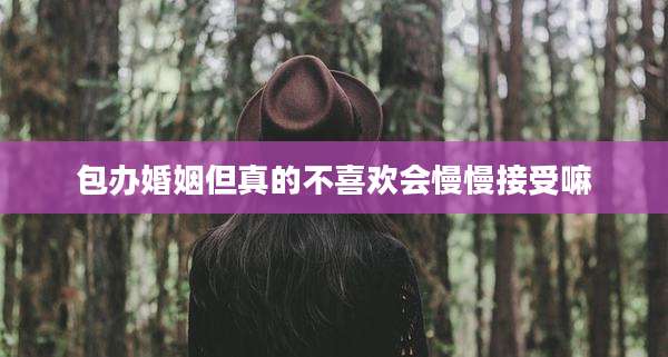 包办婚姻但真的不喜欢会慢慢接受嘛