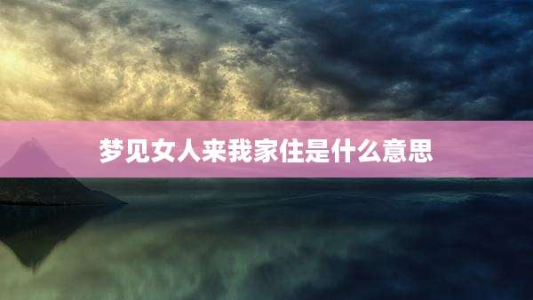 梦见女人来我家住是什么意思