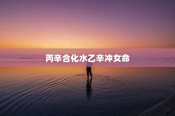 丙辛合化水乙辛冲女命