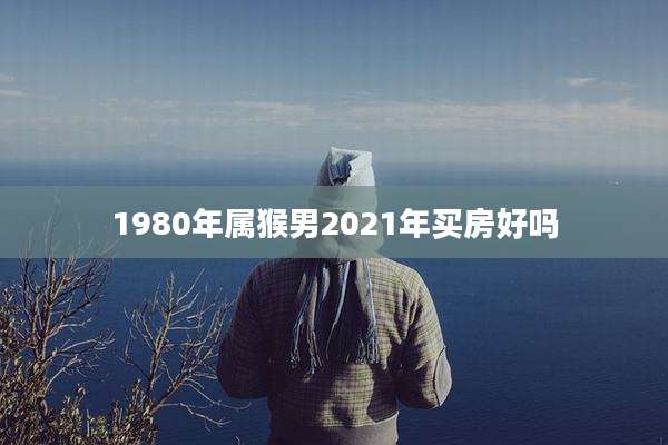 1980年属猴男2021年买房好吗
