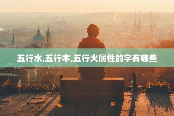 五行水,五行木,五行火属性的字有哪些
