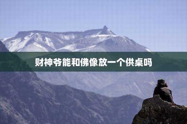 财神爷能和佛像放一个供桌吗