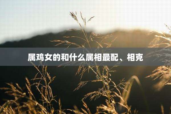 属鸡女的和什么属相最配、相克