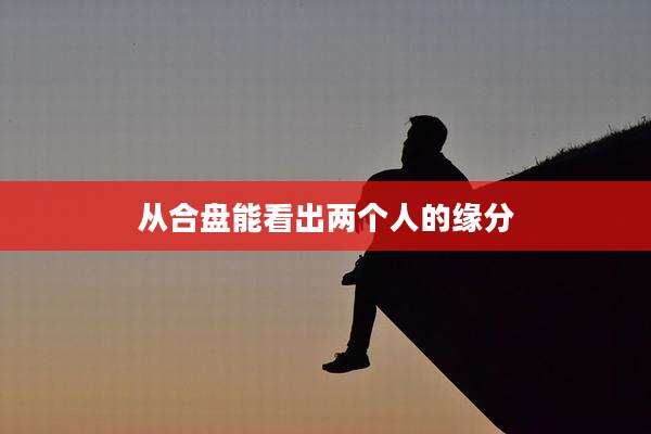 从合盘能看出两个人的缘分
