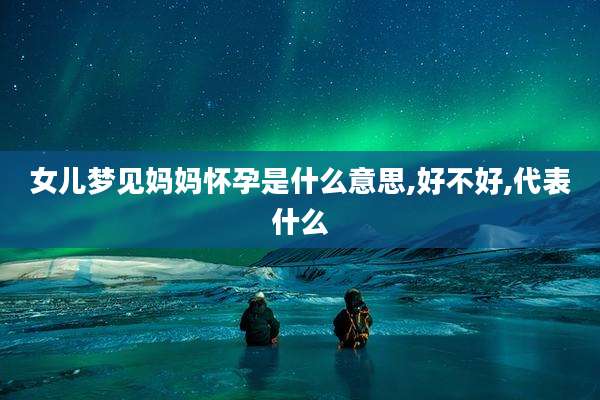 女儿梦见妈妈怀孕是什么意思,好不好,代表什么