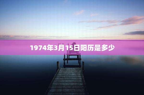 1974年3月15日阳历是多少