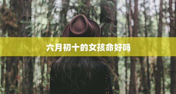 六月初十的女孩命好吗