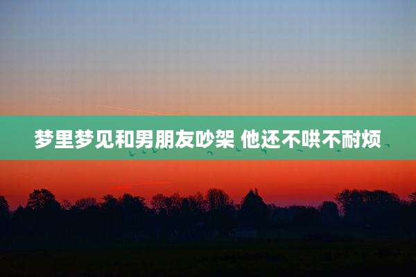 梦里梦见和男朋友吵架 他还不哄不耐烦
