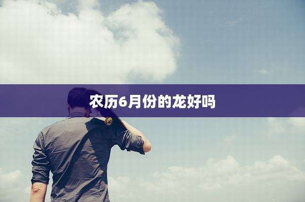农历6月份的龙好吗