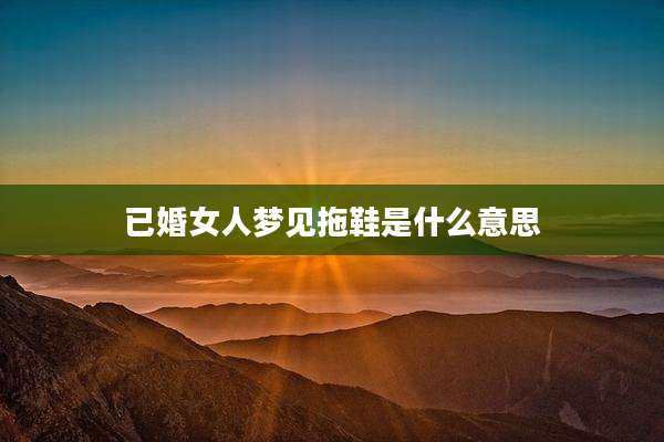 已婚女人梦见拖鞋是什么意思