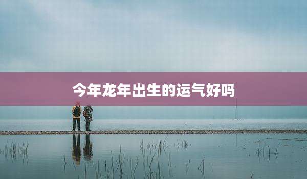 今年龙年出生的运气好吗