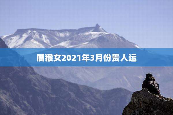 属猴女2021年3月份贵人运