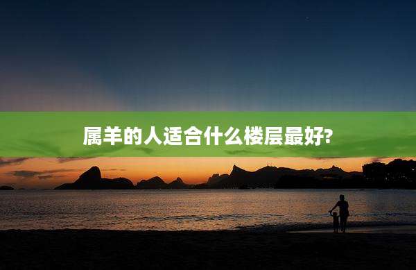 属羊的人适合什么楼层最好?