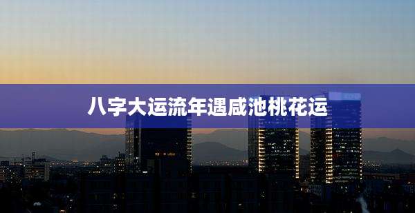 八字大运流年遇咸池桃花运
