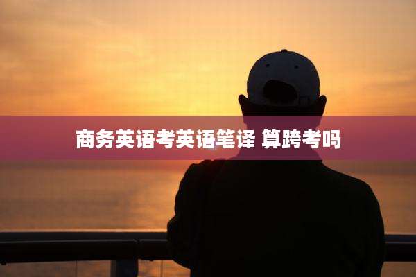 商务英语考英语笔译 算跨考吗