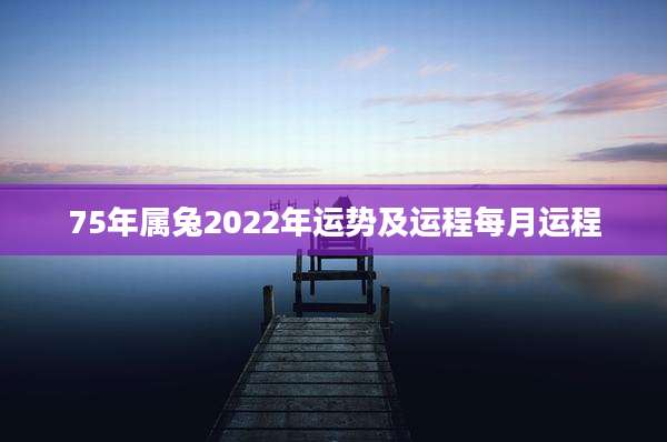 75年属兔2022年运势及运程每月运程