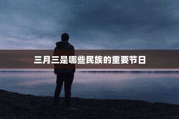 三月三是哪些民族的重要节日