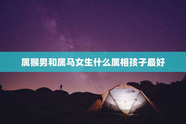 属猴男和属马女生什么属相孩子最好