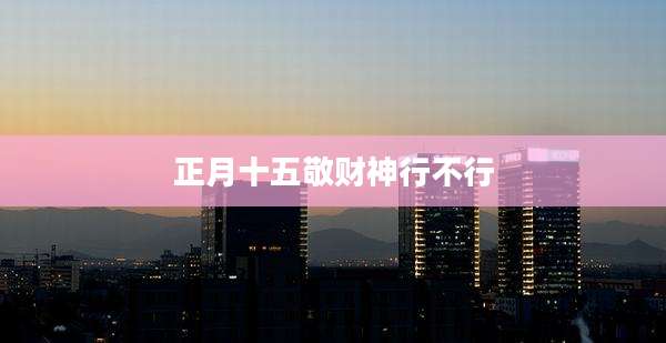 正月十五敬财神行不行