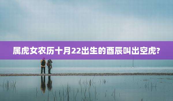 属虎女农历十月22出生的酉辰叫出空虎?