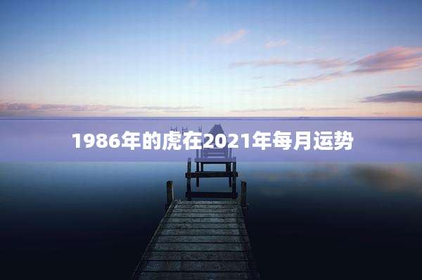 1986年的虎在2021年每月运势