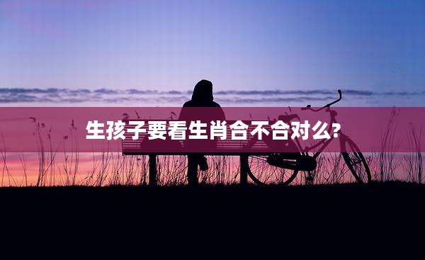 生孩子要看生肖合不合对么?