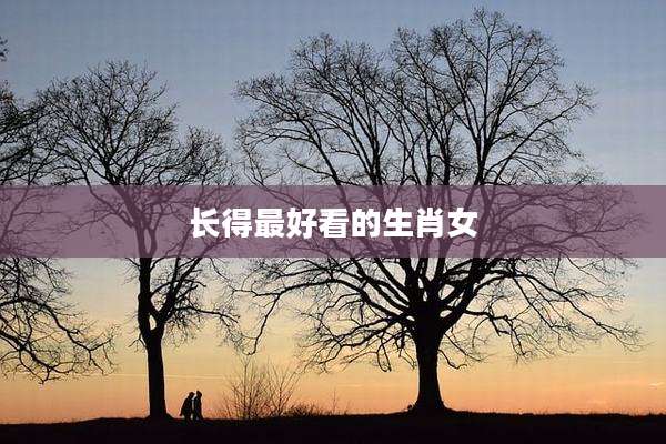 长得最好看的生肖女