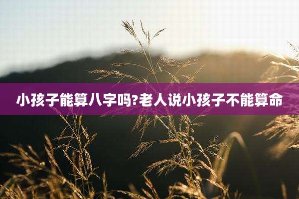 小孩子能算八字吗?老人说小孩子不能算命