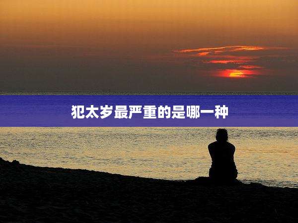 犯太岁最严重的是哪一种