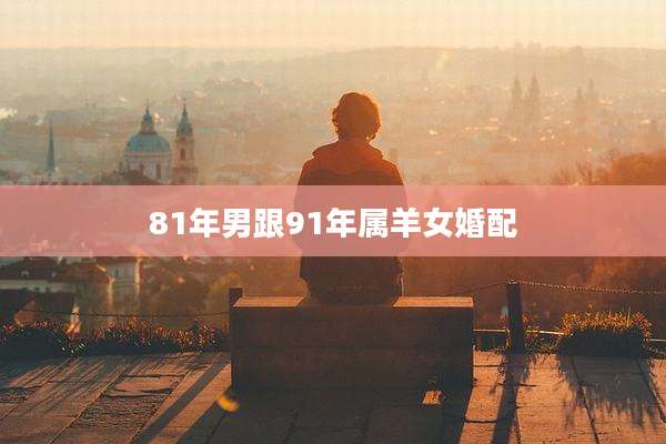 81年男跟91年属羊女婚配