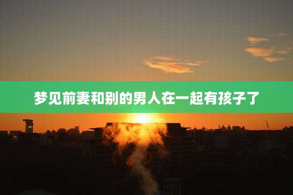 梦见前妻和别的男人在一起有孩子了