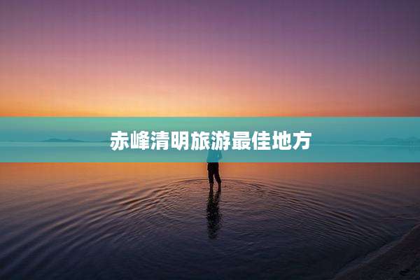 赤峰清明旅游最佳地方