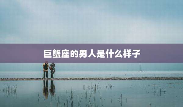 巨蟹座的男人是什么样子