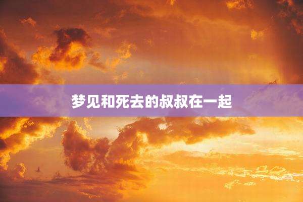 梦见和死去的叔叔在一起