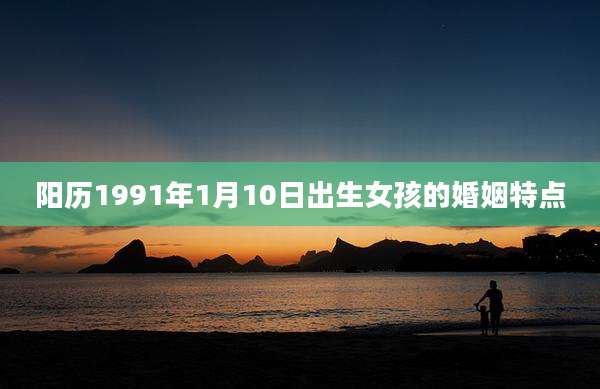 阳历1991年1月10日出生女孩的婚姻特点