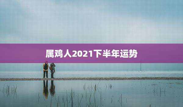属鸡人2021下半年运势