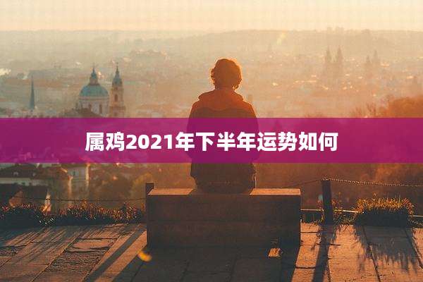 属鸡2021年下半年运势如何