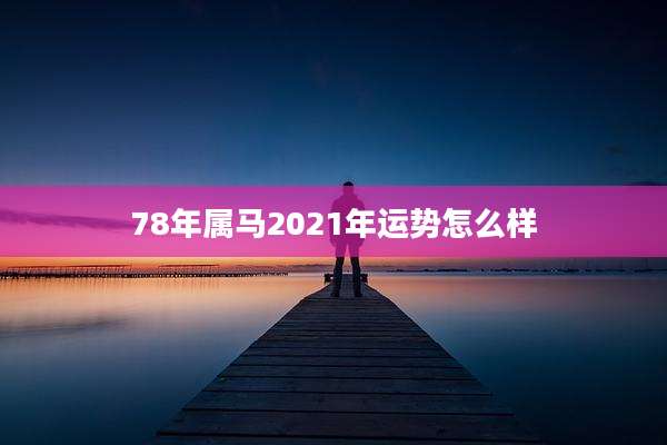 78年属马2021年运势怎么样